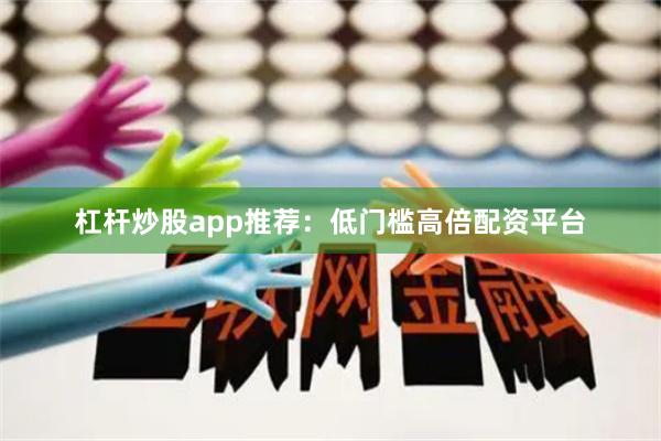 杠杆炒股app推荐：低门槛高倍配资平台