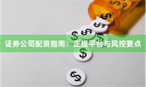 证券公司配资指南：正规平台与风控要点