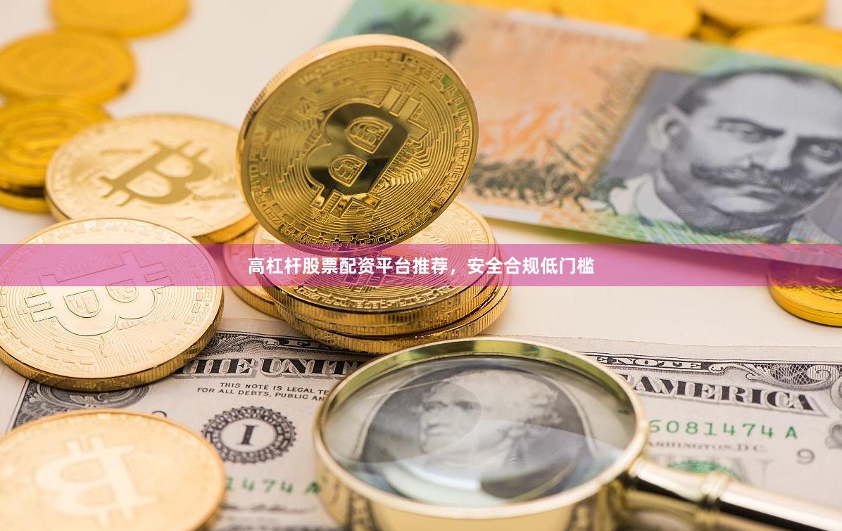 高杠杆股票配资平台推荐，安全合规低门槛