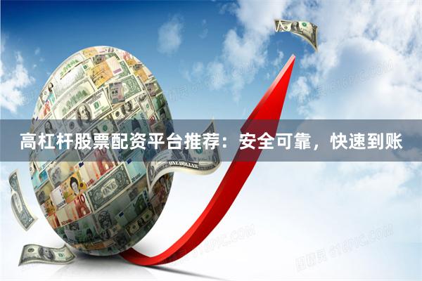 高杠杆股票配资平台推荐：安全可靠，快速到账