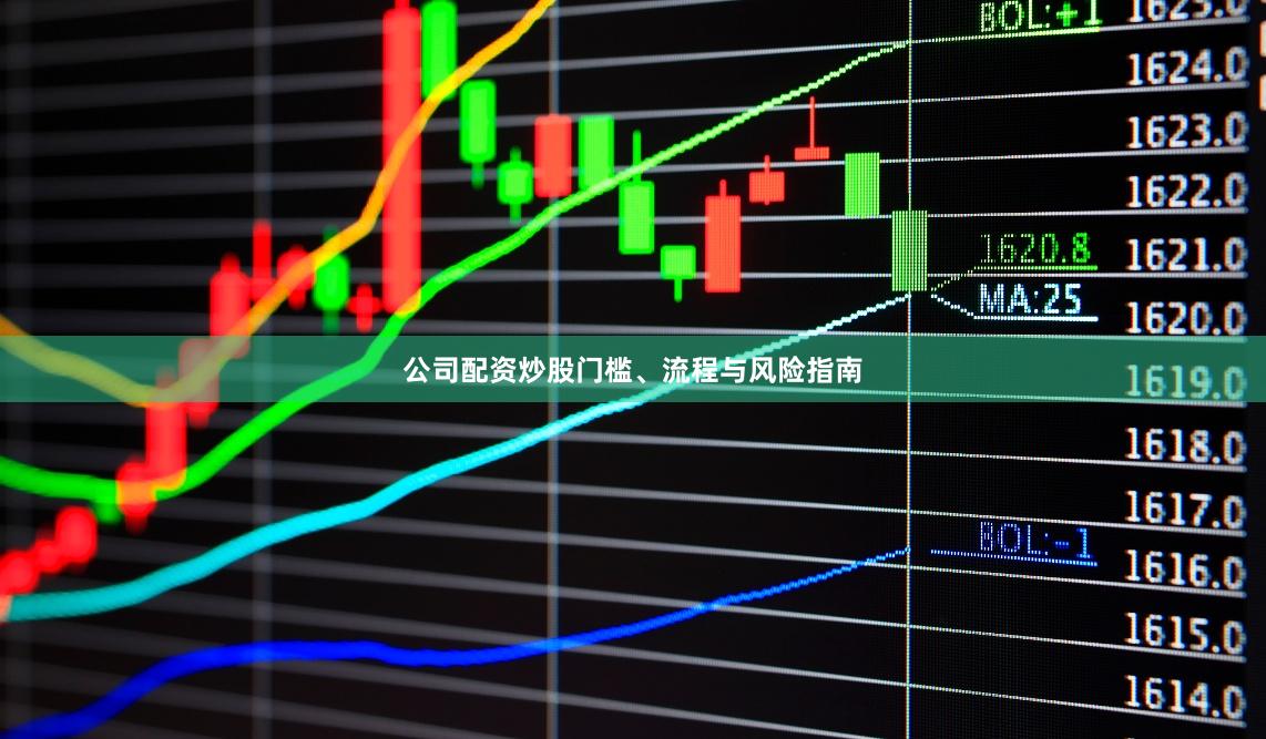 公司配资炒股门槛、流程与风险指南