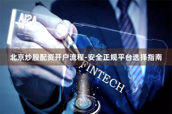 北京炒股配资开户流程-安全正规平台选择指南