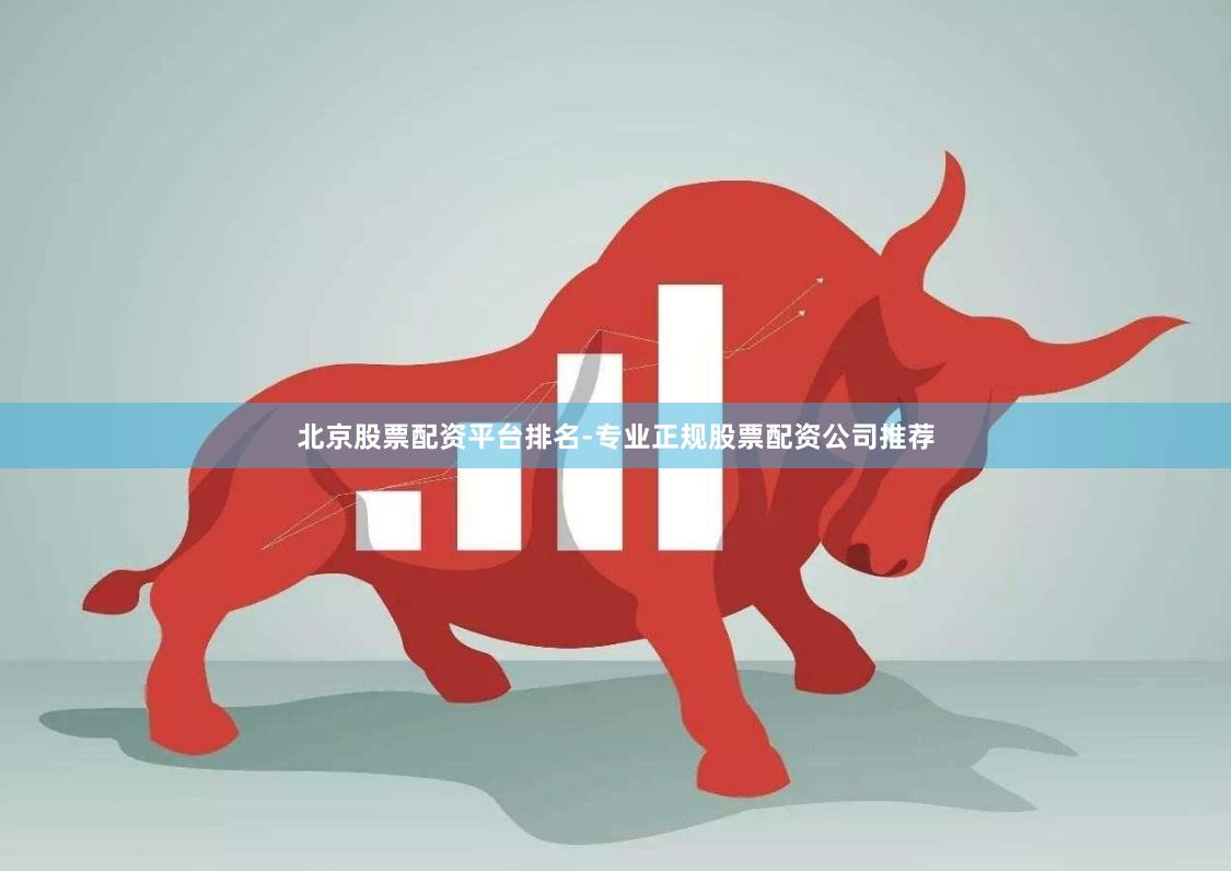 北京股票配资平台排名-专业正规股票配资公司推荐
