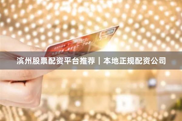 滨州股票配资平台推荐｜本地正规配资公司