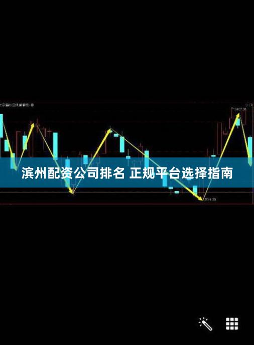 滨州配资公司排名 正规平台选择指南