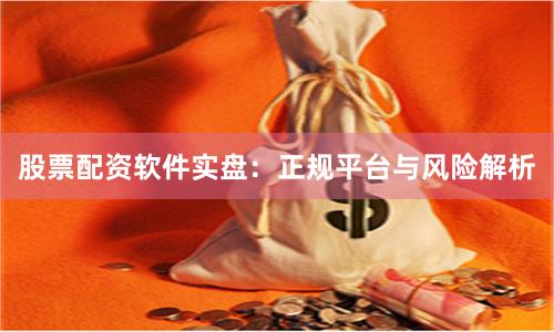 股票配资软件实盘：正规平台与风险解析
