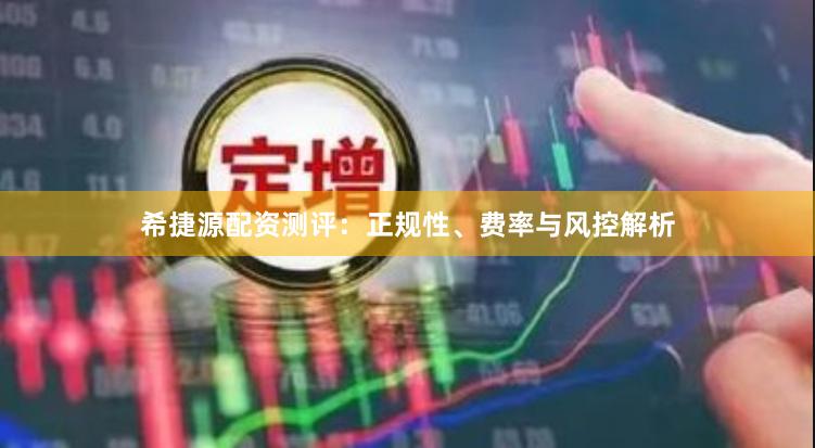 希捷源配资测评：正规性、费率与风控解析
