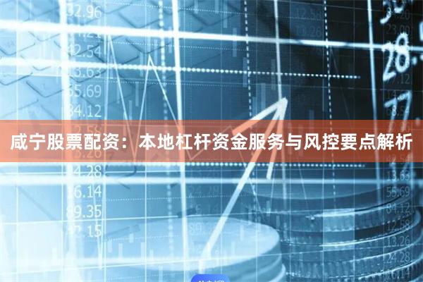 咸宁股票配资：本地杠杆资金服务与风控要点解析