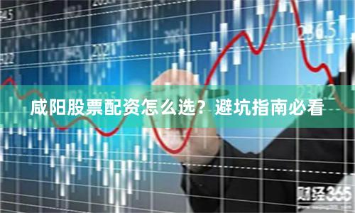 咸阳股票配资怎么选？避坑指南必看