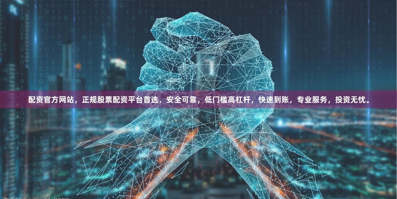 配资官方网站,正规股票配资平台首选,安全可靠,低门槛高杠杆,快速到账,专业服务,投资无忧。