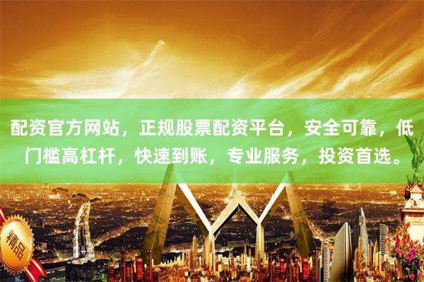 配资官方网站，正规股票配资平台，安全可靠，低门槛高杠杆，快速到账，专业服务，投资首选。