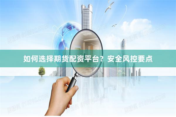 如何选择期货配资平台？安全风控要点