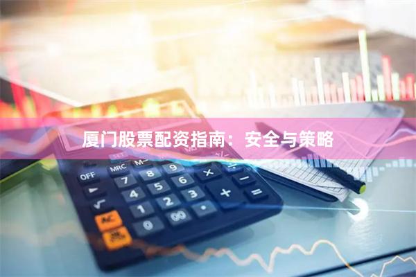 厦门股票配资指南：安全与策略