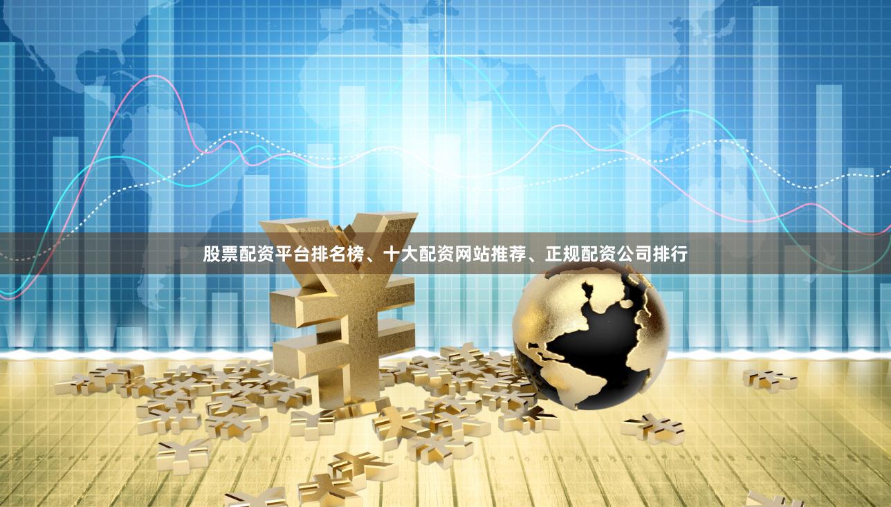 股票配资平台排名榜、十大配资网站推荐、正规配资公司排行