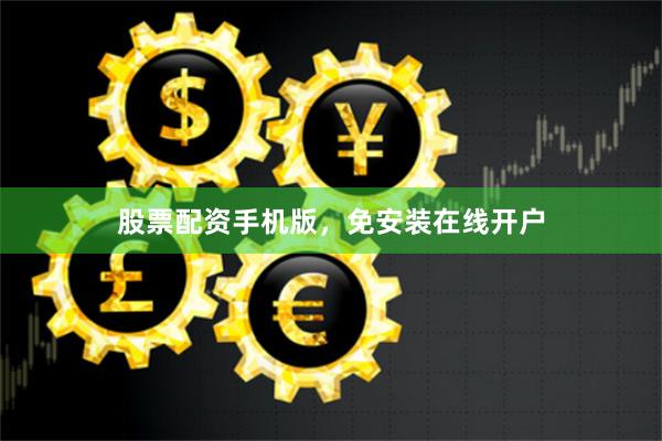 股票配资手机版，免安装在线开户